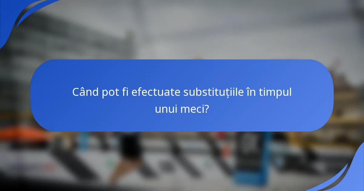 Când pot fi efectuate substituțiile în timpul unui meci?