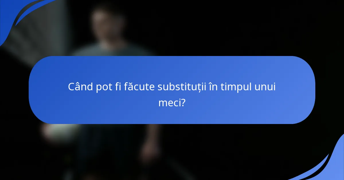 Când pot fi făcute substituții în timpul unui meci?