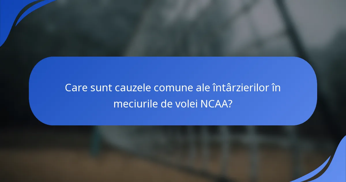 Care sunt cauzele comune ale întârzierilor în meciurile de volei NCAA?