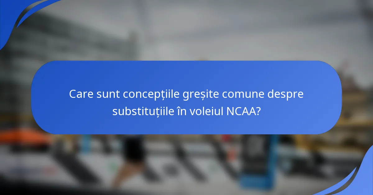 Care sunt concepțiile greșite comune despre substituțiile în voleiul NCAA?