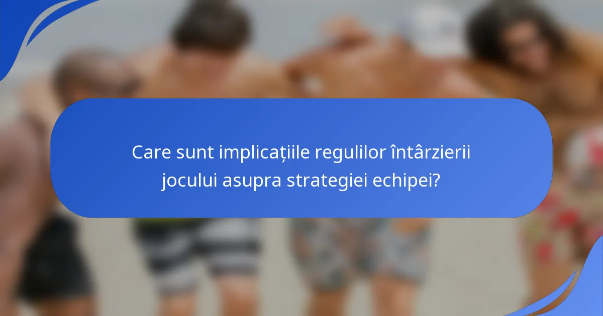 Care sunt implicațiile regulilor întârzierii jocului asupra strategiei echipei?