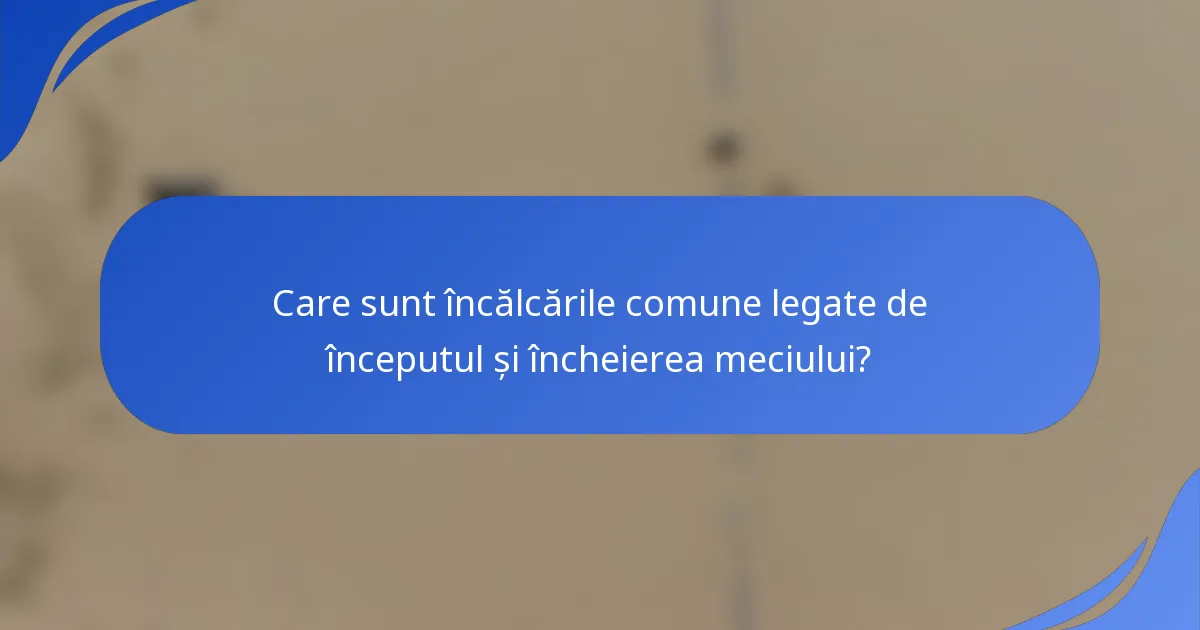 Care sunt încălcările comune legate de începutul și încheierea meciului?