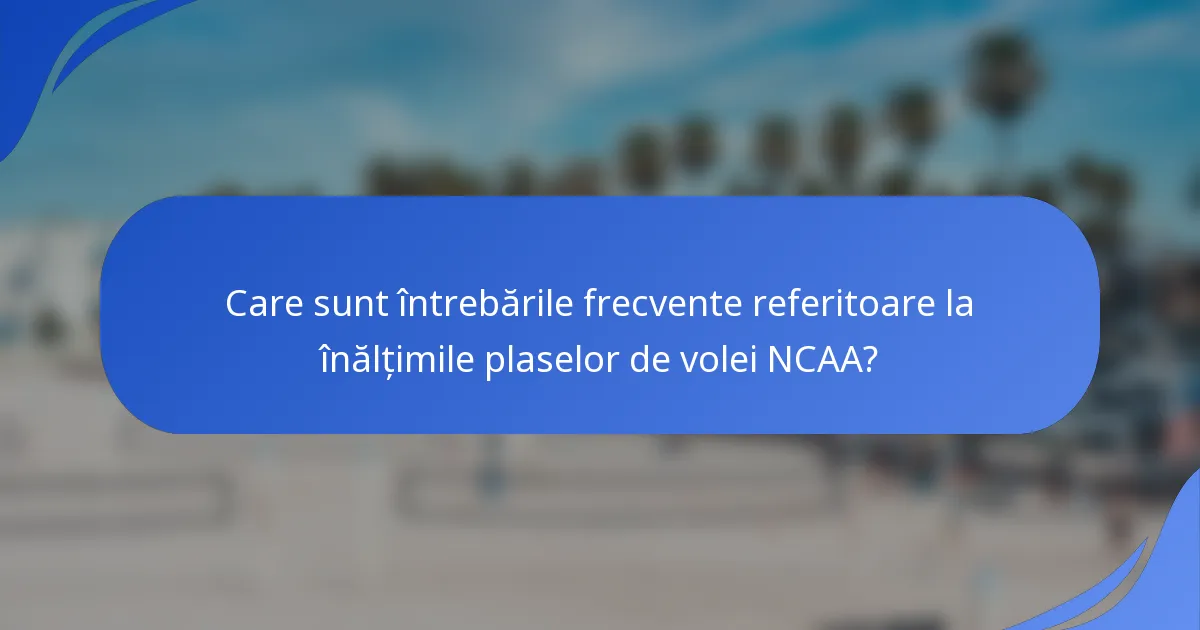 Care sunt întrebările frecvente referitoare la înălțimile plaselor de volei NCAA?