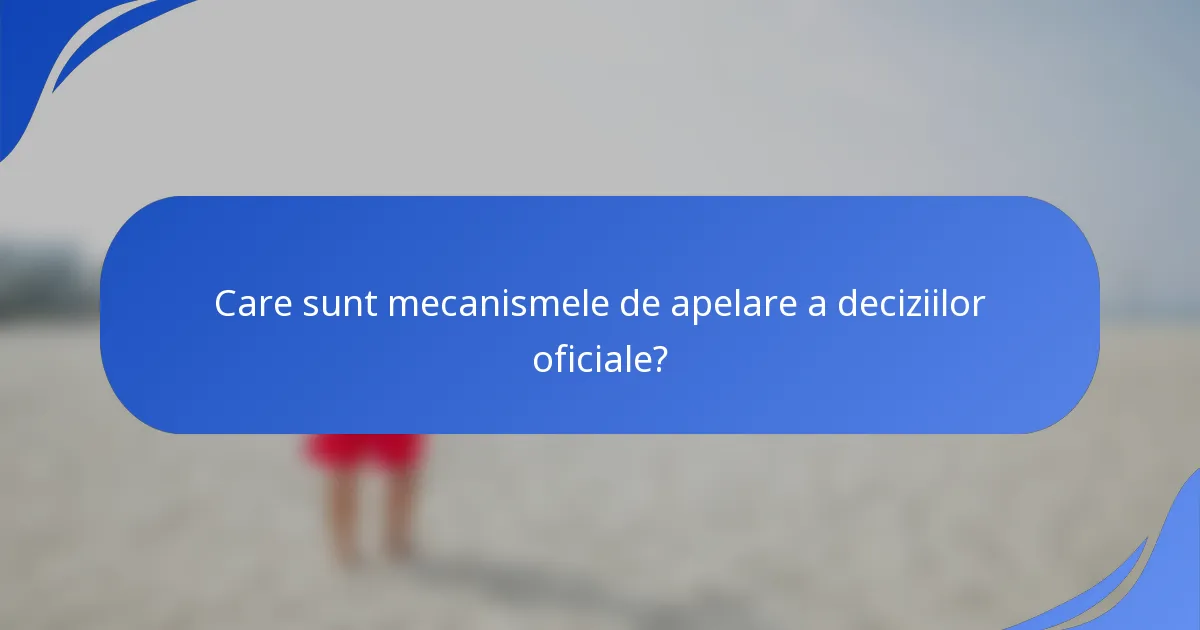Care sunt mecanismele de apelare a deciziilor oficiale?