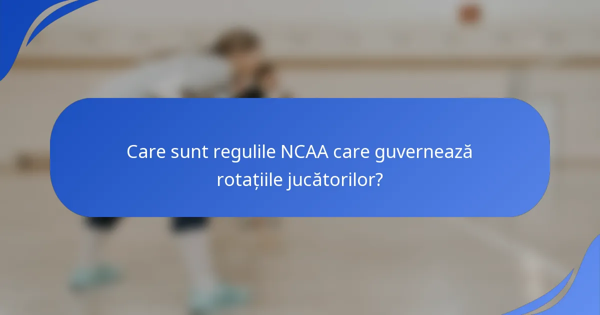 Care sunt regulile NCAA care guvernează rotațiile jucătorilor?
