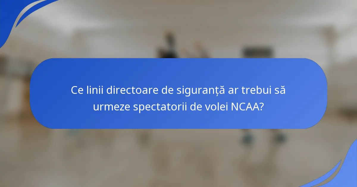 Ce linii directoare de siguranță ar trebui să urmeze spectatorii de volei NCAA?
