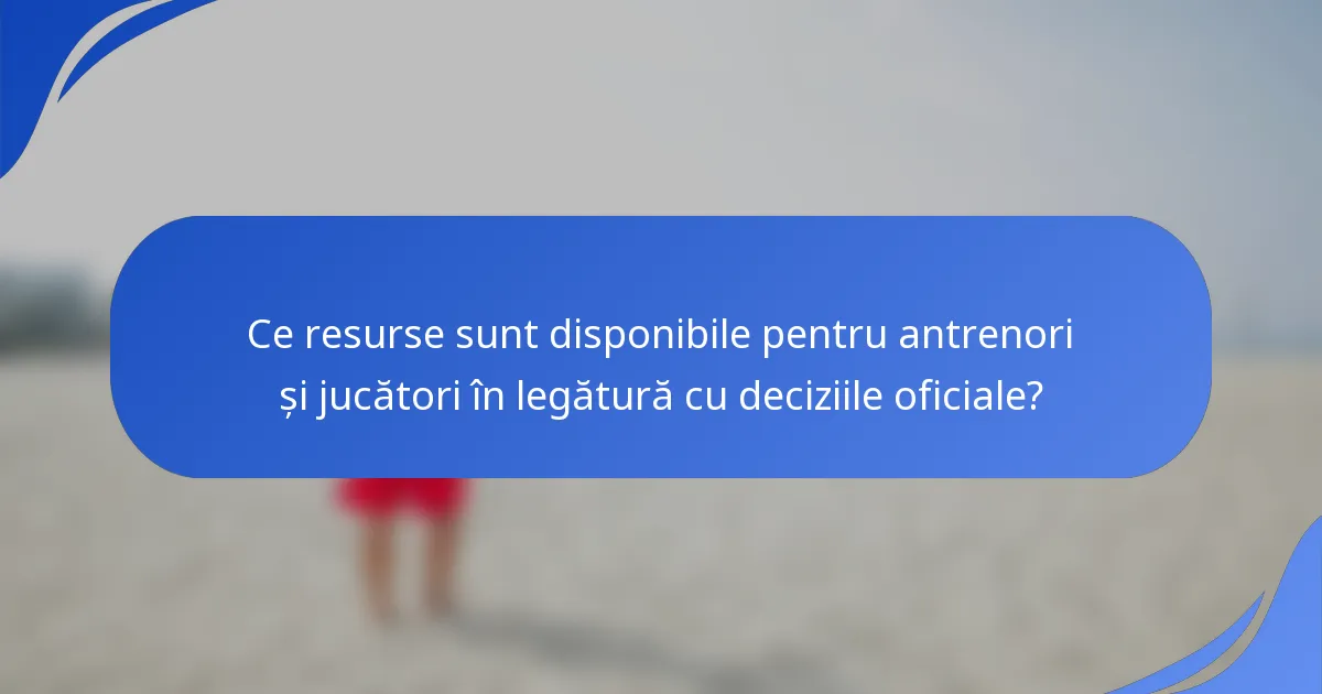 Ce resurse sunt disponibile pentru antrenori și jucători în legătură cu deciziile oficiale?