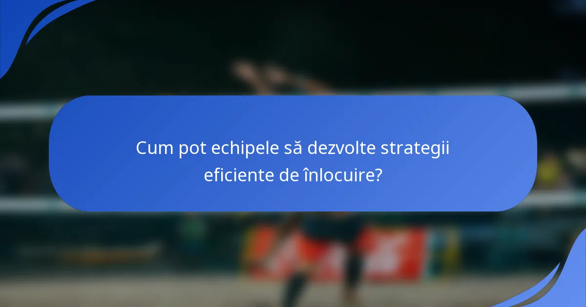 Cum pot echipele să dezvolte strategii eficiente de înlocuire?