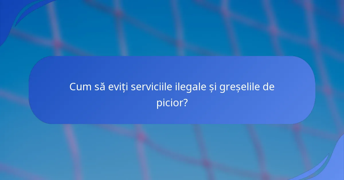 Cum să eviți serviciile ilegale și greșelile de picior?