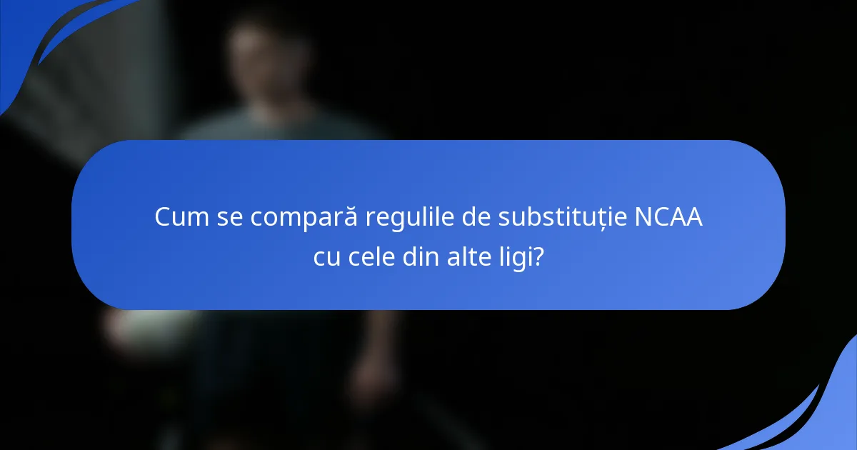 Cum se compară regulile de substituție NCAA cu cele din alte ligi?